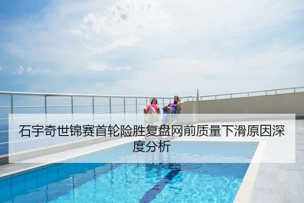 石宇奇世锦赛首轮险胜复盘网前质量下滑原因深度分析