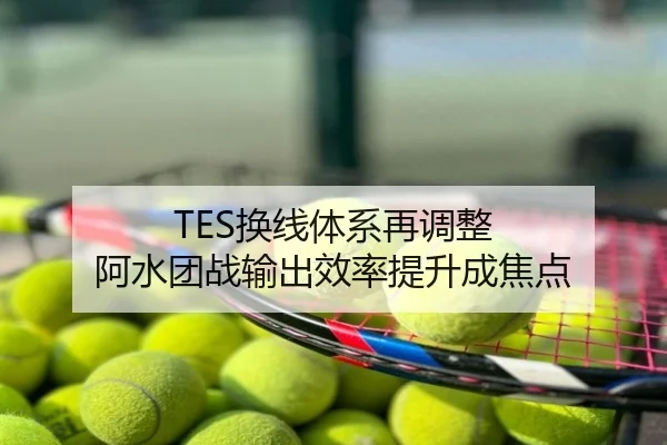 TES换线体系再调整 阿水团战输出效率提升成焦点