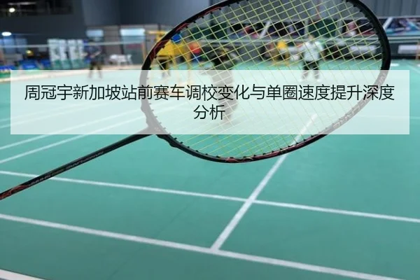 周冠宇新加坡站前赛车调校变化与单圈速度提升深度分析