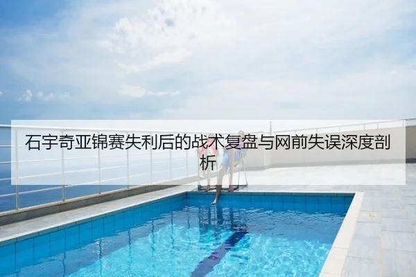 石宇奇亚锦赛失利后的战术复盘与网前失误深度剖析